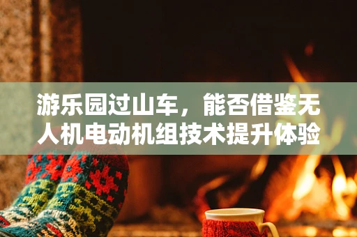 游乐园过山车，能否借鉴无人机电动机组技术提升体验？