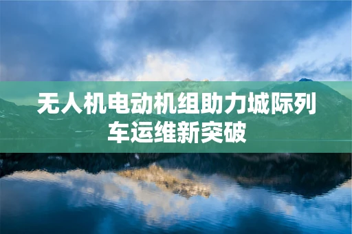无人机电动机组助力城际列车运维新突破