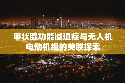 甲状腺功能减退症与无人机电动机组的关联探索