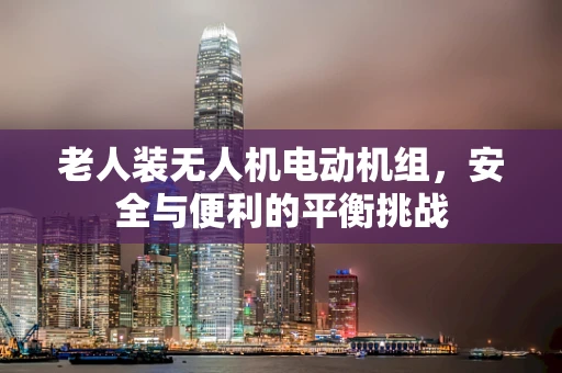 老人装无人机电动机组，安全与便利的平衡挑战