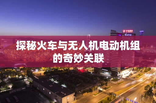 探秘火车与无人机电动机组的奇妙关联
