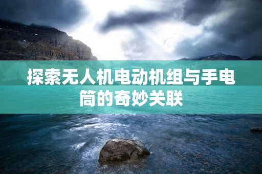 探索无人机电动机组与手电筒的奇妙关联
