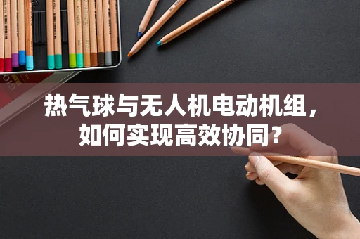 热气球与无人机电动机组，如何实现高效协同？