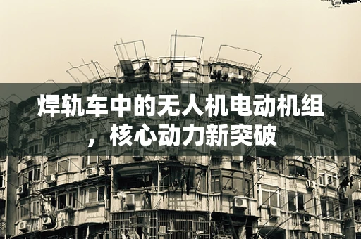 焊轨车中的无人机电动机组，核心动力新突破