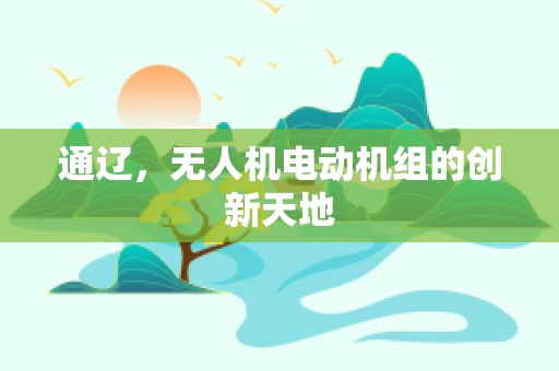 通辽，无人机电动机组的创新天地