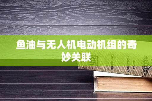 鱼油与无人机电动机组的奇妙关联