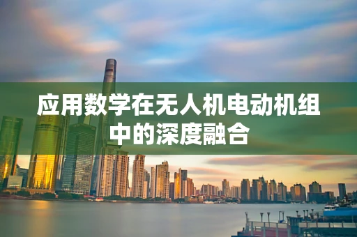 应用数学在无人机电动机组中的深度融合