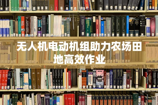 无人机电动机组助力农场田地高效作业