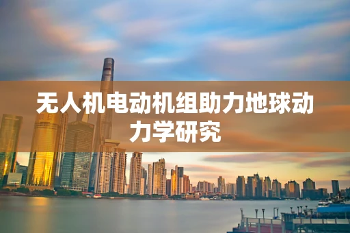 无人机电动机组助力地球动力学研究