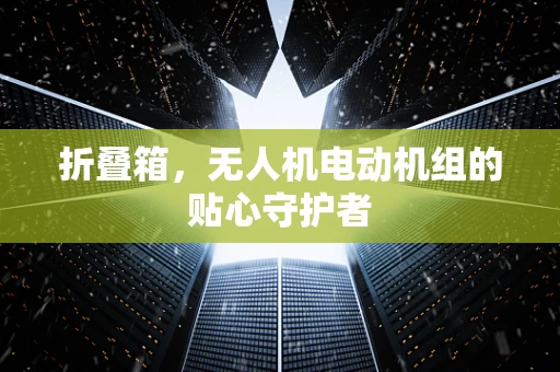 折叠箱，无人机电动机组的贴心守护者