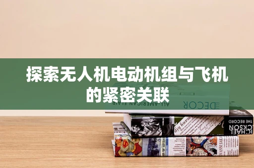 探索无人机电动机组与飞机的紧密关联