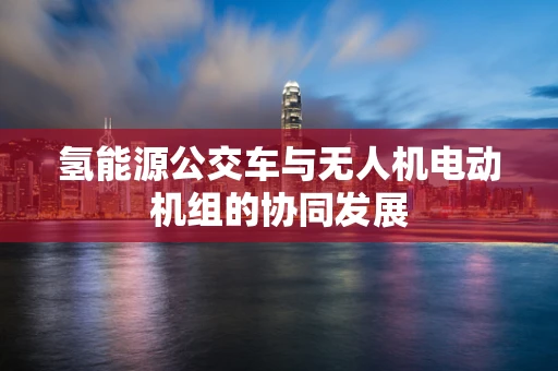 氢能源公交车与无人机电动机组的协同发展