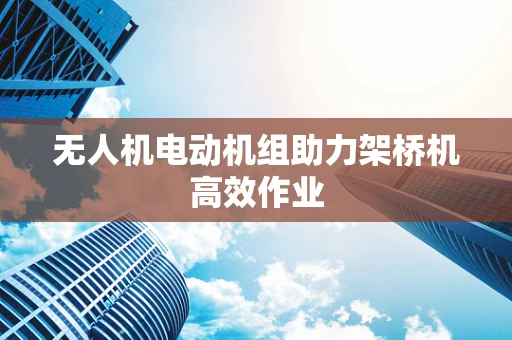 无人机电动机组助力架桥机高效作业