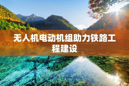 无人机电动机组助力铁路工程建设