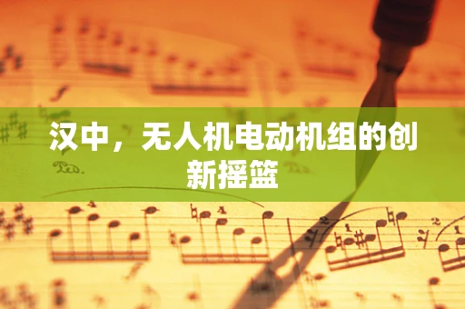 汉中，无人机电动机组的创新摇篮