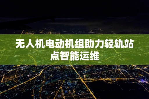 无人机电动机组助力轻轨站点智能运维