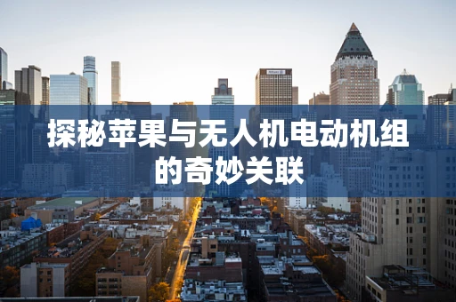 探秘苹果与无人机电动机组的奇妙关联