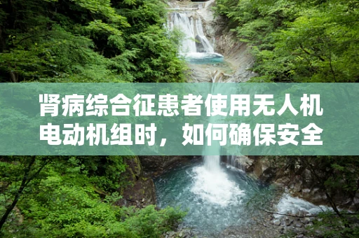 肾病综合征患者使用无人机电动机组时，如何确保安全与健康？