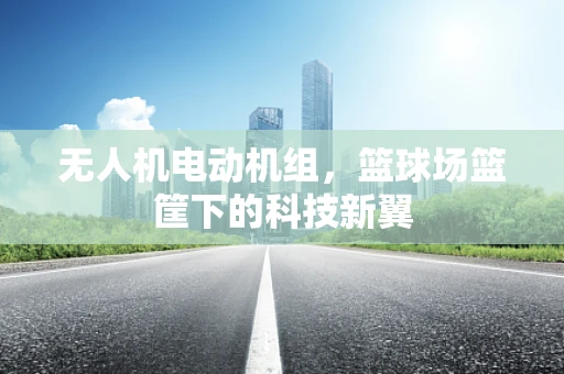 无人机电动机组，篮球场篮筐下的科技新翼