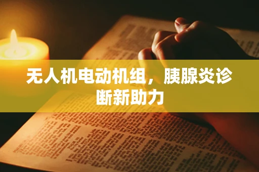 无人机电动机组，胰腺炎诊断新助力