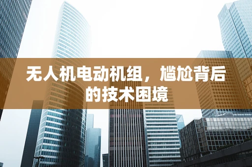 无人机电动机组，尴尬背后的技术困境