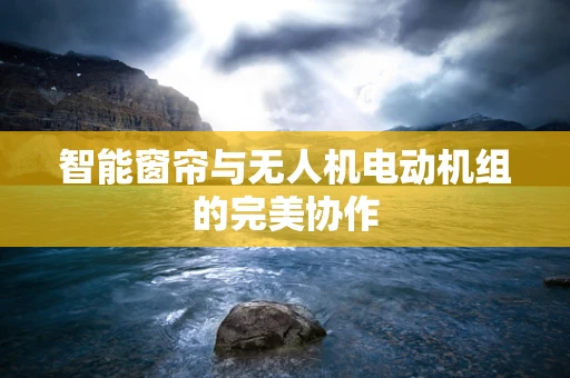智能窗帘与无人机电动机组的完美协作