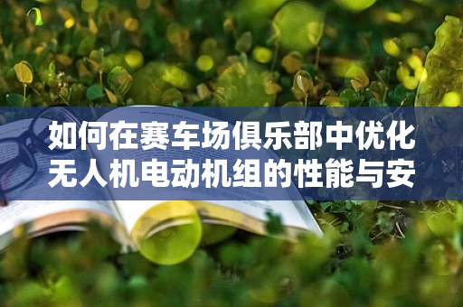 如何在赛车场俱乐部中优化无人机电动机组的性能与安全？