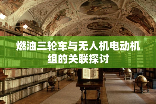 燃油三轮车与无人机电动机组的关联探讨