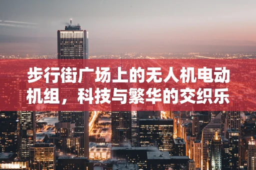 步行街广场上的无人机电动机组，科技与繁华的交织乐章