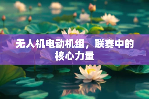 无人机电动机组，联赛中的核心力量