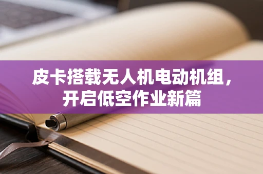 皮卡搭载无人机电动机组，开启低空作业新篇