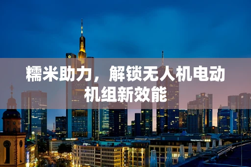 糯米助力，解锁无人机电动机组新效能