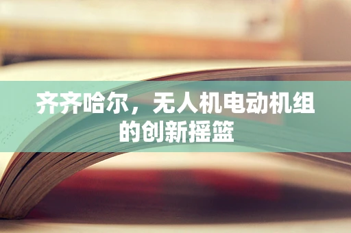 齐齐哈尔，无人机电动机组的创新摇篮