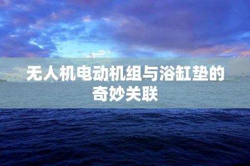 无人机电动机组与浴缸垫的奇妙关联