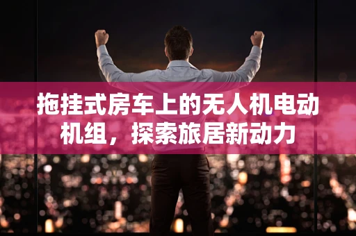 拖挂式房车上的无人机电动机组，探索旅居新动力
