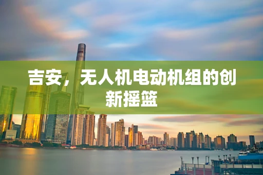 吉安，无人机电动机组的创新摇篮