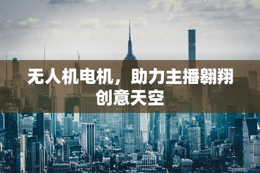 无人机电机，助力主播翱翔创意天空
