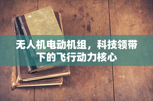 无人机电动机组，科技领带下的飞行动力核心