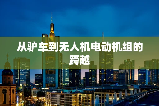 从驴车到无人机电动机组的跨越