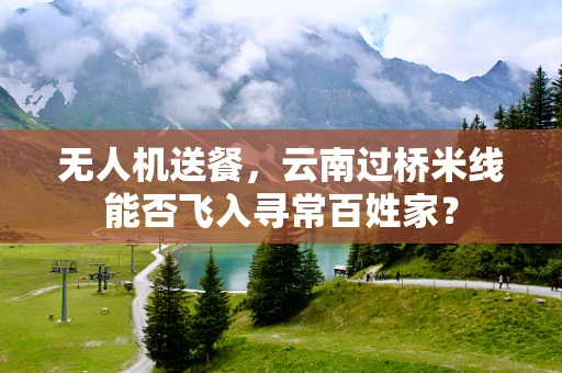 无人机送餐，云南过桥米线能否飞入寻常百姓家？