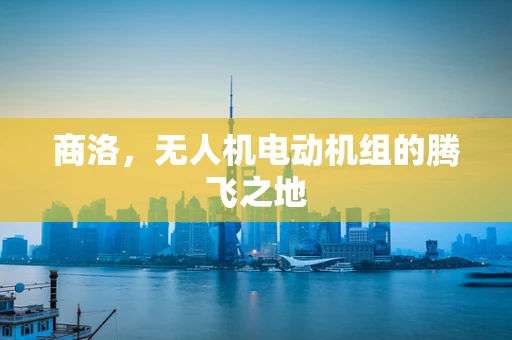 商洛，无人机电动机组的腾飞之地