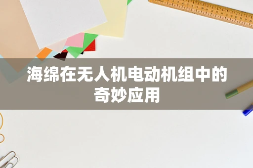 海绵在无人机电动机组中的奇妙应用