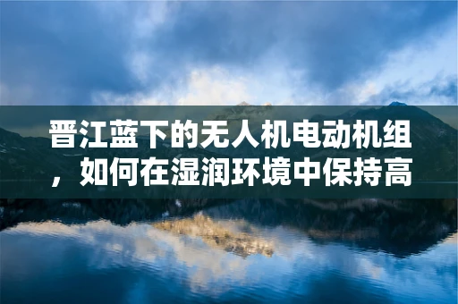 晋江蓝下的无人机电动机组，如何在湿润环境中保持高效飞行？