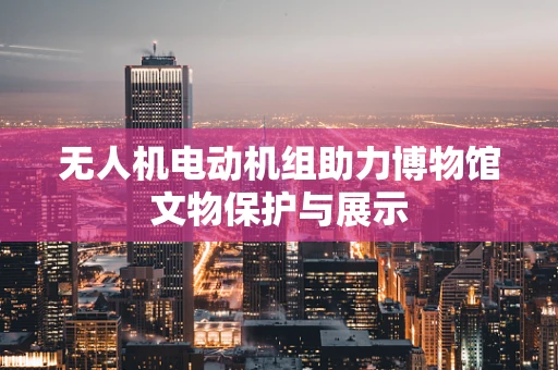 无人机电动机组助力博物馆文物保护与展示