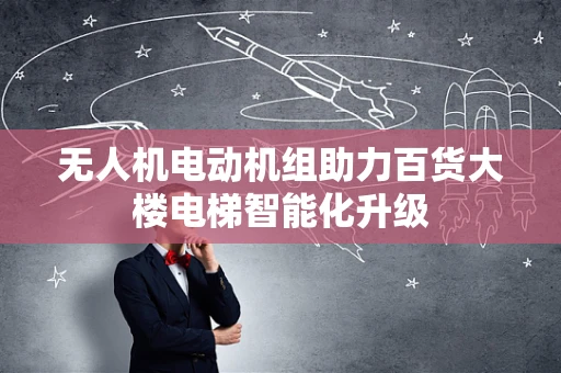无人机电动机组助力百货大楼电梯智能化升级