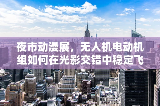 夜市动漫展，无人机电动机组如何在光影交错中稳定飞行？