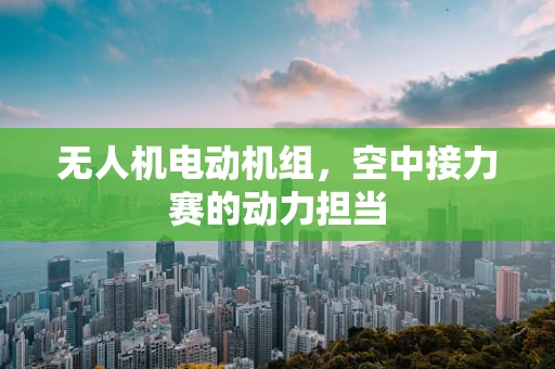 无人机电动机组，空中接力赛的动力担当