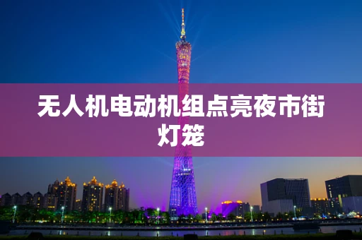 无人机电动机组点亮夜市街灯笼