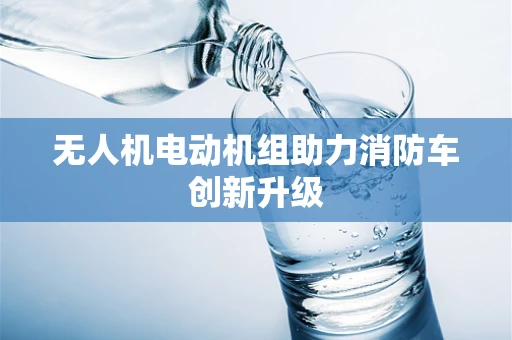 无人机电动机组助力消防车创新升级