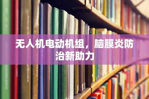 无人机电动机组，脑膜炎防治新助力